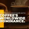 The Global Obsession with Coffee's Worldwide Dominance